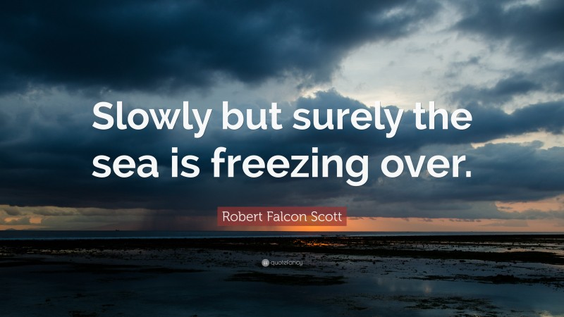 Robert Falcon Scott Quote: “Slowly but surely the sea is freezing over.”
