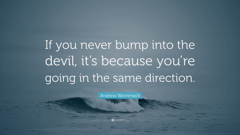 Andrew Wommack Quote: “If you never bump into the devil, it’s because you’re going in the same direction.”
