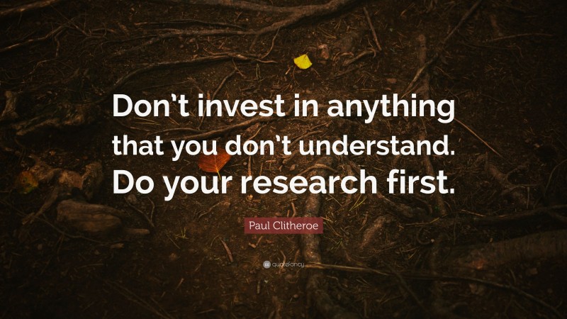 Paul Clitheroe Quote: “Don’t invest in anything that you don’t understand. Do your research first.”