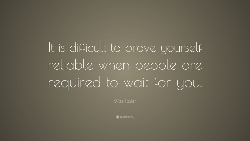 Wes Fesler Quote: “It is difficult to prove yourself reliable when people are required to wait for you.”