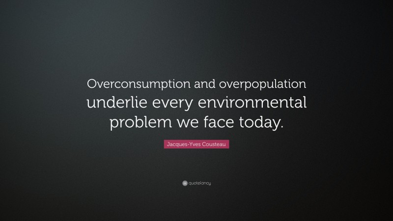 Jacques-Yves Cousteau Quote: “Overconsumption and overpopulation underlie every environmental problem we face today.”