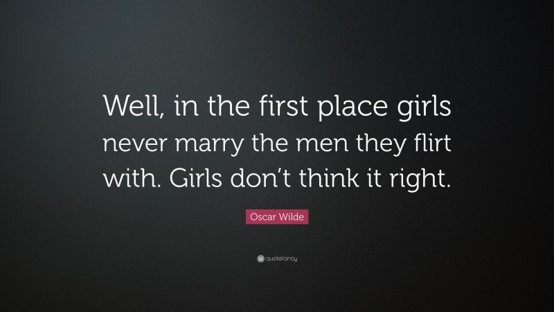 Oscar Wilde Quote: “Well, in the first place girls never marry the men they flirt with. Girls don’t think it right.”