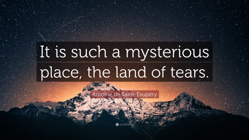 Antoine de Saint-Exupéry Quote: “It is such a mysterious place, the land of tears.”