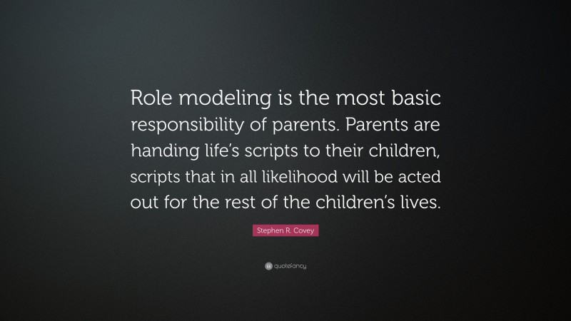 Stephen R. Covey Quote: “Role modeling is the most basic responsibility of parents. Parents are handing life’s scripts to their children, scripts that in all likelihood will be acted out for the rest of the children’s lives.”