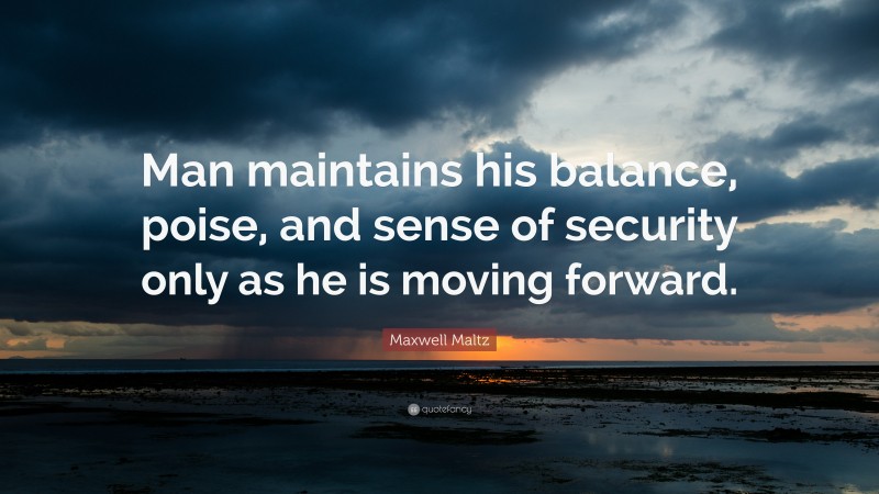 Maxwell Maltz Quote: “Man maintains his balance, poise, and sense of security only as he is moving forward.”