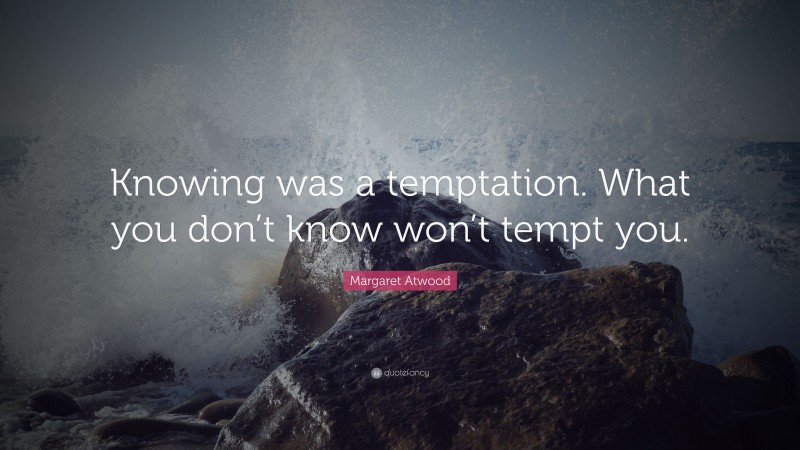 Margaret Atwood Quote: “Knowing was a temptation. What you don’t know won’t tempt you.”