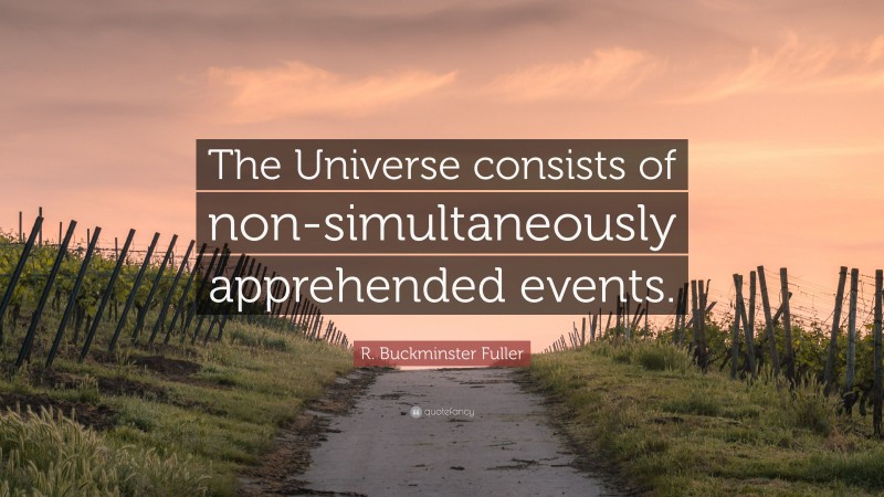 R. Buckminster Fuller Quote: “The Universe consists of non-simultaneously apprehended events.”