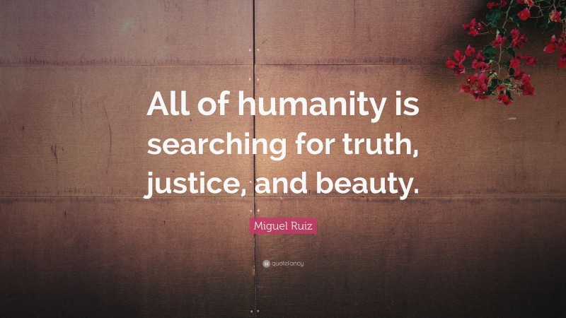 Miguel Ruiz Quote: “All of humanity is searching for truth, justice, and beauty.”
