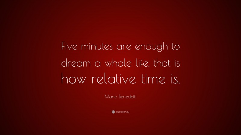 Mario Benedetti Quote: “Five minutes are enough to dream a whole life, that is how relative time is.”