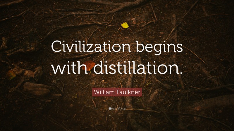 William Faulkner Quote: “Civilization begins with distillation.”