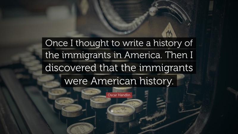 Oscar Handlin Quote: “Once I thought to write a history of the immigrants in America. Then I discovered that the immigrants were American history.”