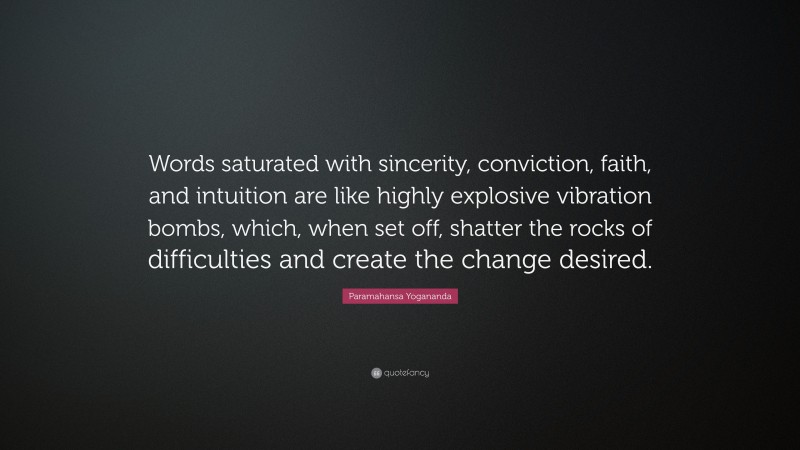 Paramahansa Yogananda Quote: “Words saturated with sincerity, conviction, faith, and intuition are like highly explosive vibration bombs, which, when set off, shatter the rocks of difficulties and create the change desired.”
