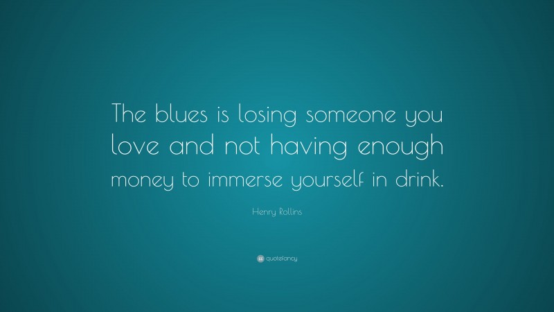 Henry Rollins Quote: “The blues is losing someone you love and not having enough money to immerse yourself in drink.”