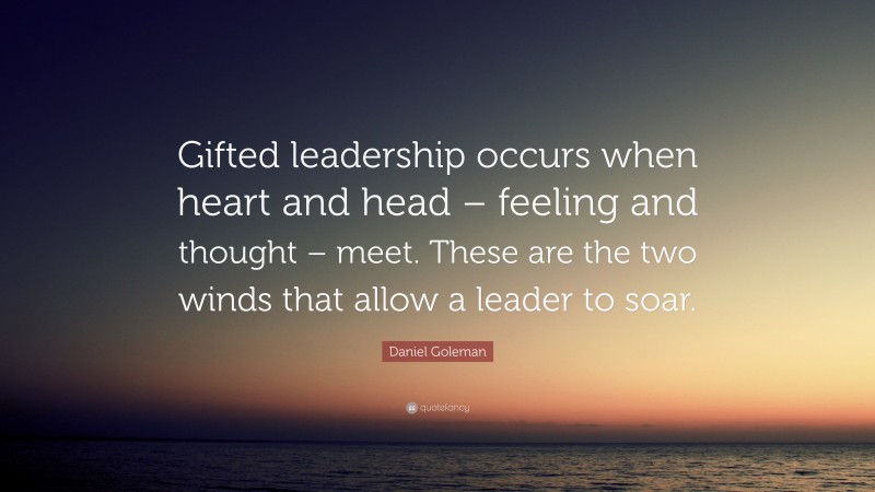 Daniel Goleman Quote: “Gifted leadership occurs when heart and head – feeling and thought – meet. These are the two winds that allow a leader to soar.”