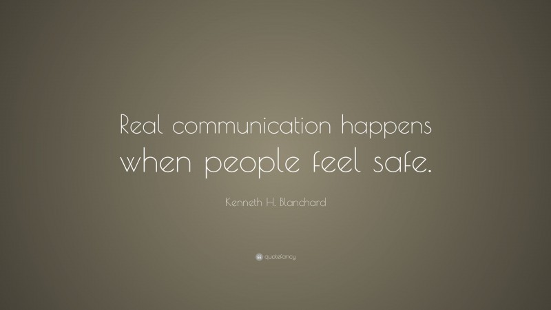 Kenneth H. Blanchard Quote: “Real communication happens when people feel safe.”