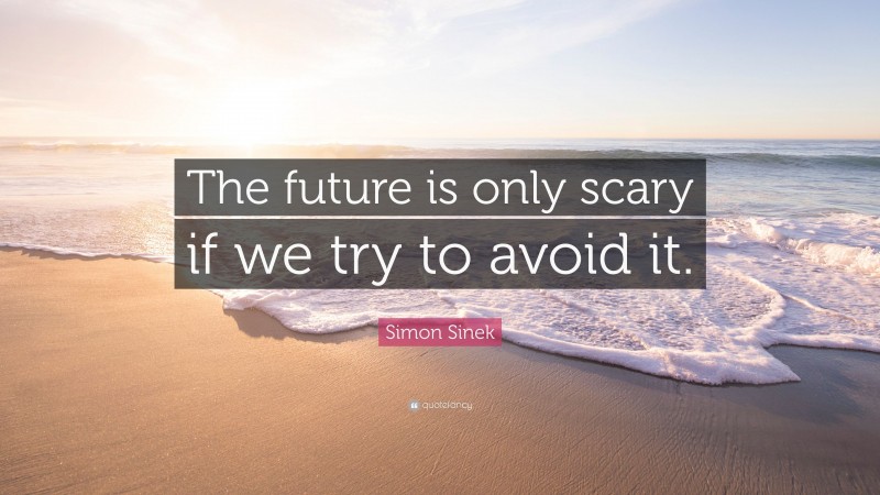 Simon Sinek Quote: “The future is only scary if we try to avoid it.”