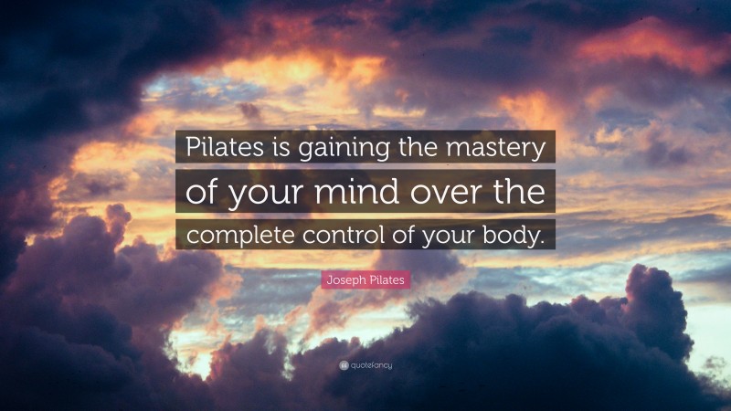 Joseph Pilates Quote: “Pilates is gaining the mastery of your mind over the complete control of your body.”