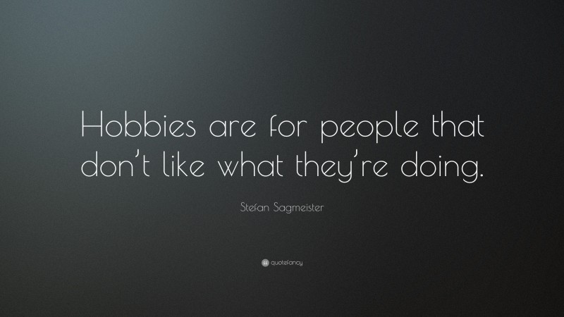 Stefan Sagmeister Quote: “Hobbies are for people that don’t like what they’re doing.”
