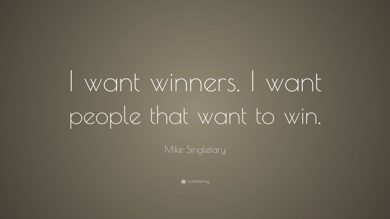 Mike Singletary Quote: “I want winners. I want people that want to win.”