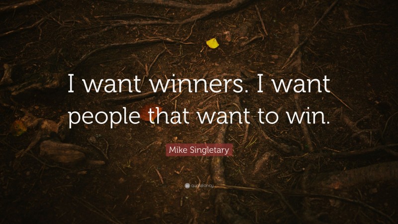 Mike Singletary Quote: “I want winners. I want people that want to win.”
