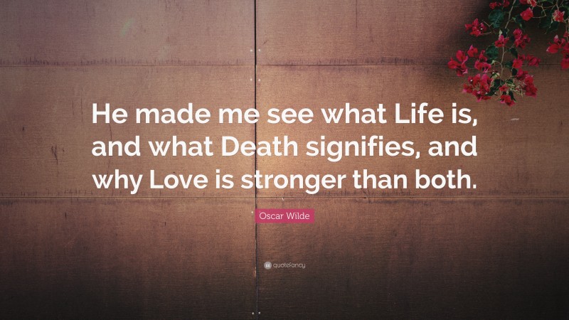 Oscar Wilde Quote: “He made me see what Life is, and what Death signifies, and why Love is stronger than both.”