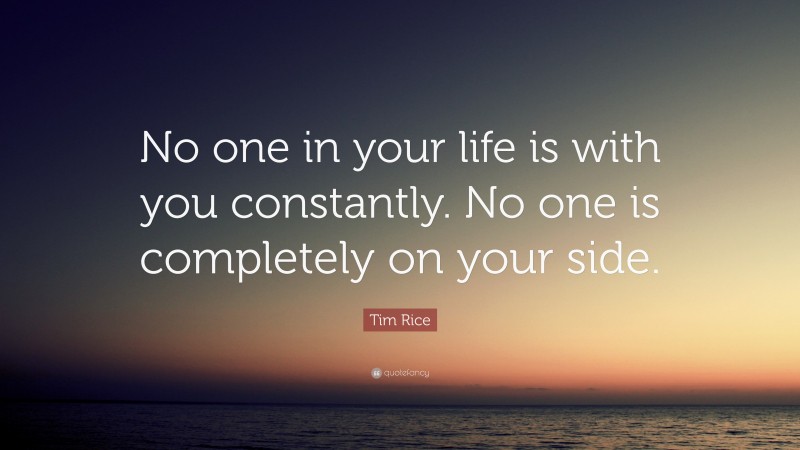 Tim Rice Quote: “No one in your life is with you constantly. No one is completely on your side.”