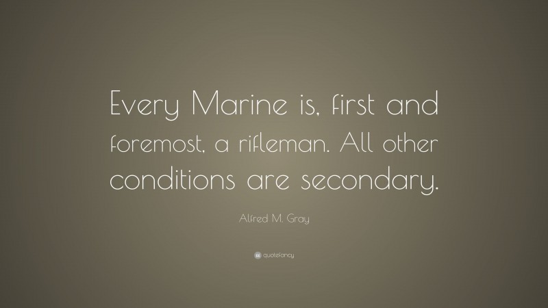 Alfred M. Gray Quote: “Every Marine is, first and foremost, a rifleman. All other conditions are secondary.”