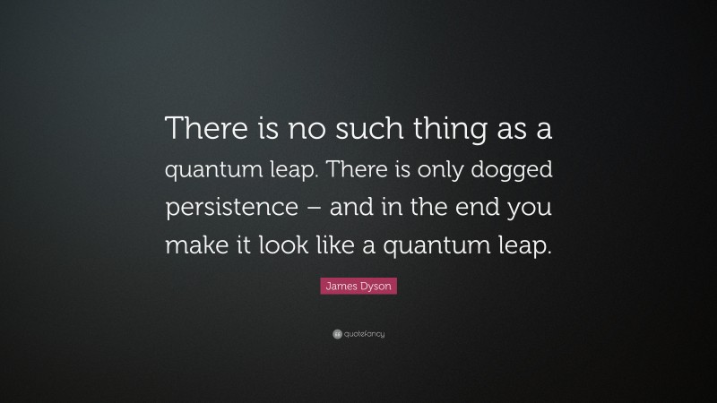 James Dyson Quote: “There is no such thing as a quantum leap. There is only dogged persistence – and in the end you make it look like a quantum leap.”