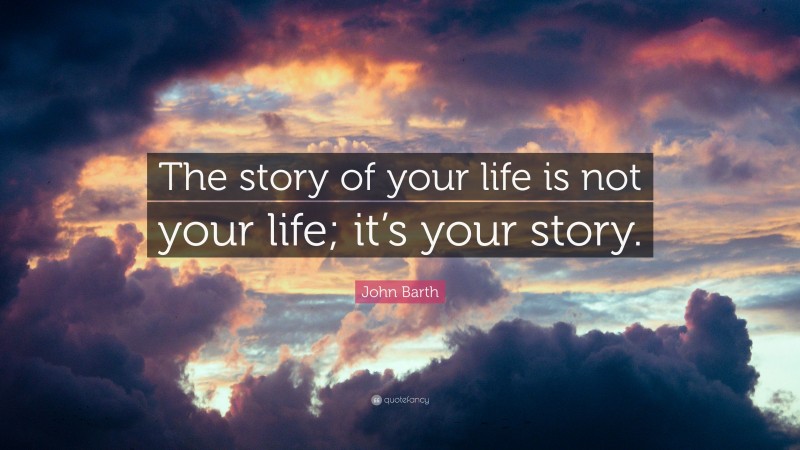 John Barth Quote: “The story of your life is not your life; it’s your story.”