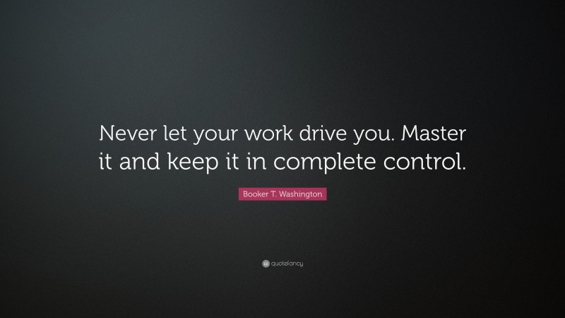 Booker T. Washington Quote: “Never let your work drive you. Master it and keep it in complete control.”