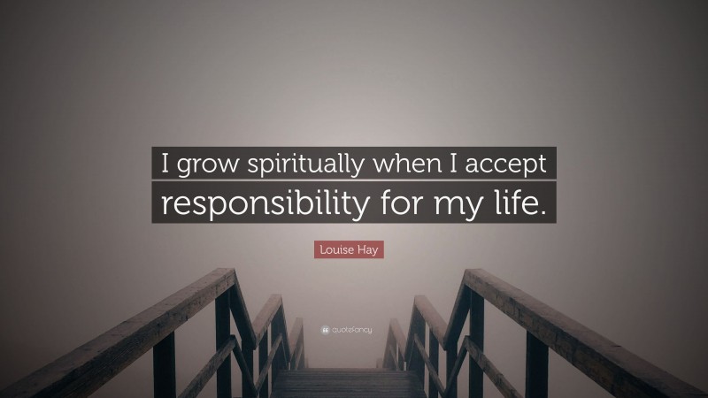 Louise Hay Quote: “I grow spiritually when I accept responsibility for my life.”