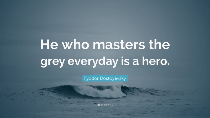 Fyodor Dostoyevsky Quote: “He who masters the grey everyday is a hero.”