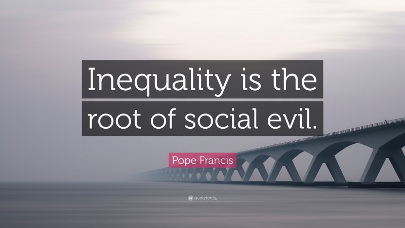 Pope Francis Quote: “Inequality is the root of social evil.”