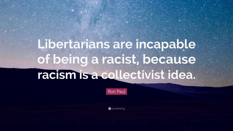 Ron Paul Quote: “Libertarians are incapable of being a racist, because racism is a collectivist idea.”