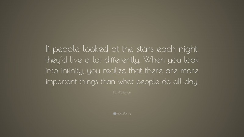 Bill Watterson Quote: “If people looked at the stars each night, they’d live a lot differently. When you look into infinity, you realize that there are more important things than what people do all day.”