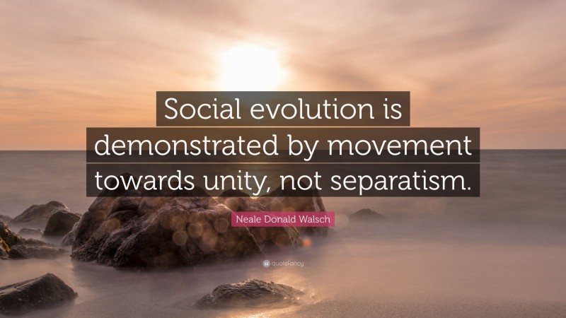 Neale Donald Walsch Quote: “Social evolution is demonstrated by movement towards unity, not separatism.”