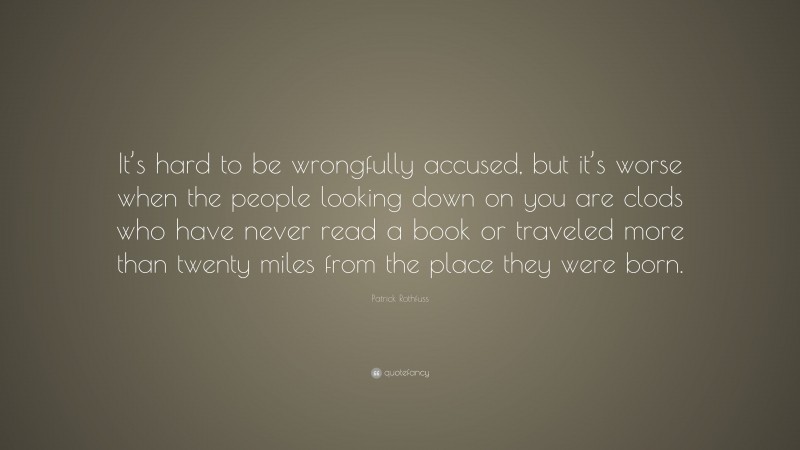 Patrick Rothfuss Quote: “It’s hard to be wrongfully accused, but it’s worse when the people looking down on you are clods who have never read a book or traveled more than twenty miles from the place they were born.”