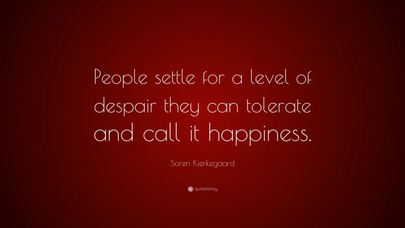 Soren Kierkegaard Quote: “People settle for a level of despair they can tolerate and call it happiness.”