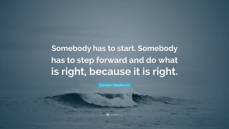 Brandon Sanderson Quote: “Somebody has to start. Somebody has to step forward and do what is right, because it is right.”