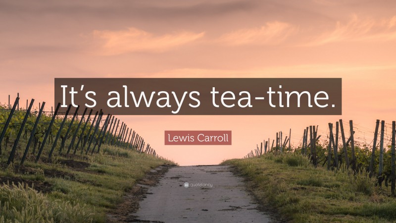 Lewis Carroll Quote: “It’s always tea-time.”