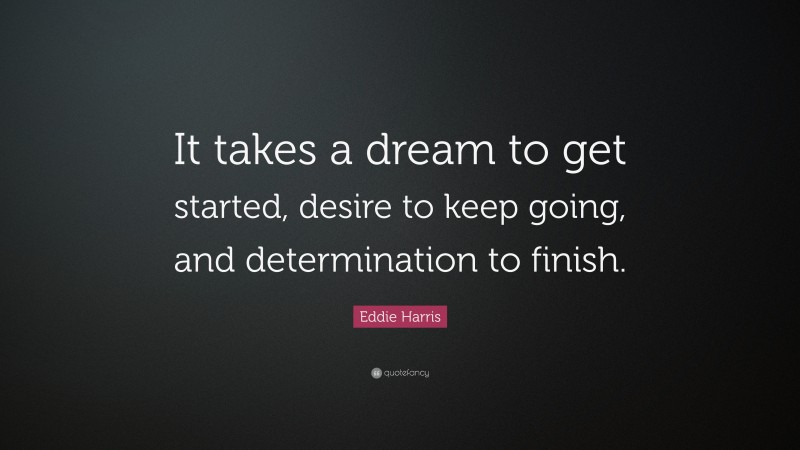 Eddie Harris Quote: “It takes a dream to get started, desire to keep going, and determination to finish.”