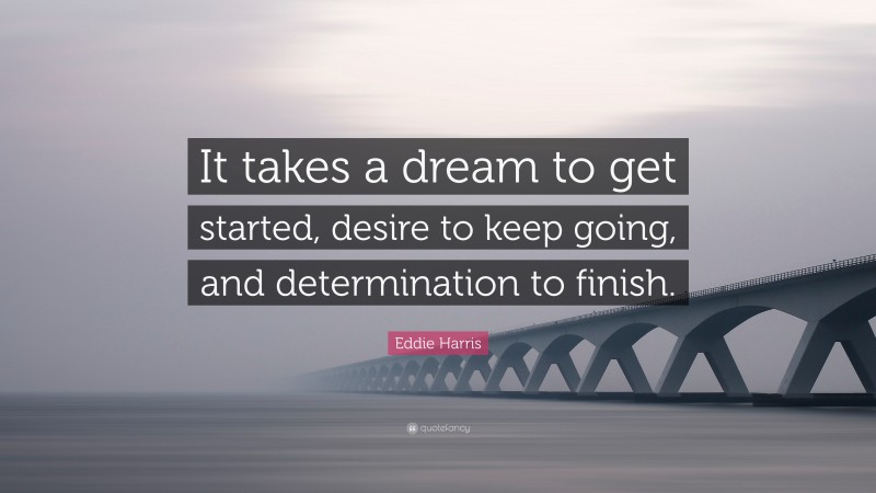 Eddie Harris Quote: “It takes a dream to get started, desire to keep going, and determination to finish.”