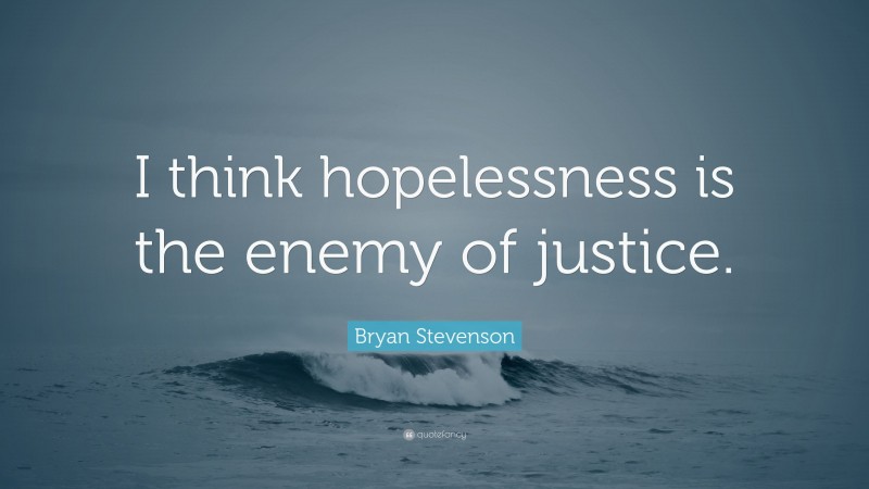 Bryan Stevenson Quote: “I think hopelessness is the enemy of justice.”