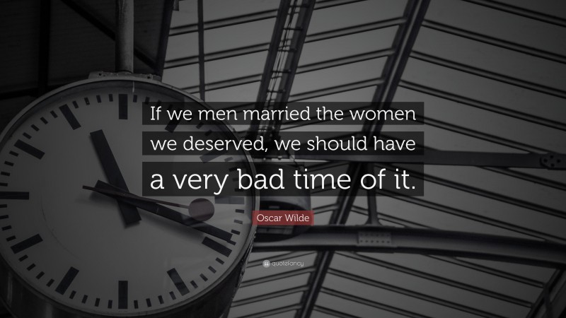 Oscar Wilde Quote: “If we men married the women we deserved, we should have a very bad time of it.”