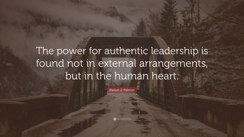 Parker J. Palmer Quote: “The power for authentic leadership is found not in external arrangements, but in the human heart.”