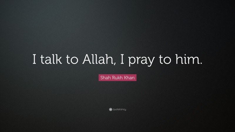 Shah Rukh Khan Quote: “I talk to Allah, I pray to him.”