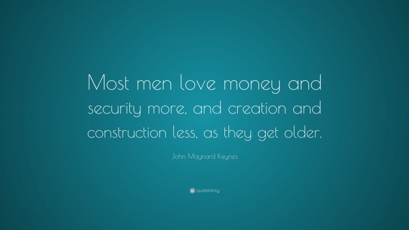 John Maynard Keynes Quote: “Most men love money and security more, and creation and construction less, as they get older.”