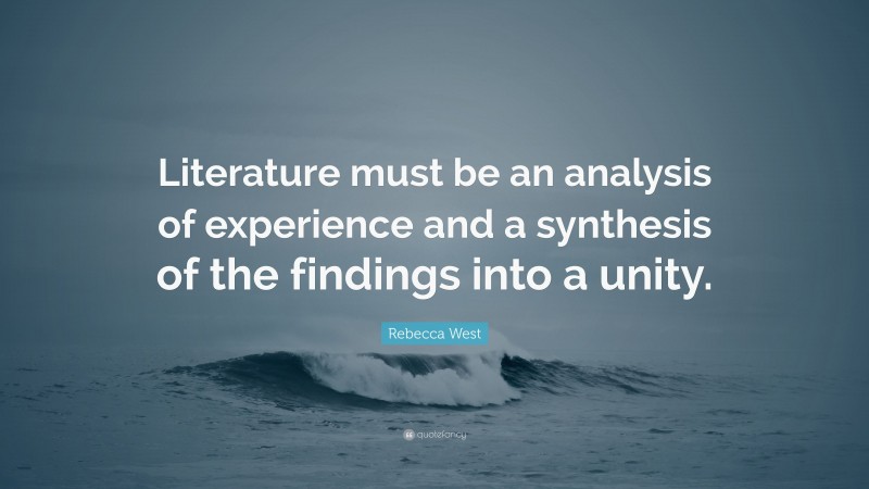 Rebecca West Quote: “Literature must be an analysis of experience and a synthesis of the findings into a unity.”