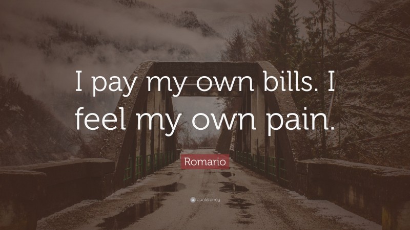 Romario Quote: “I pay my own bills. I feel my own pain.”