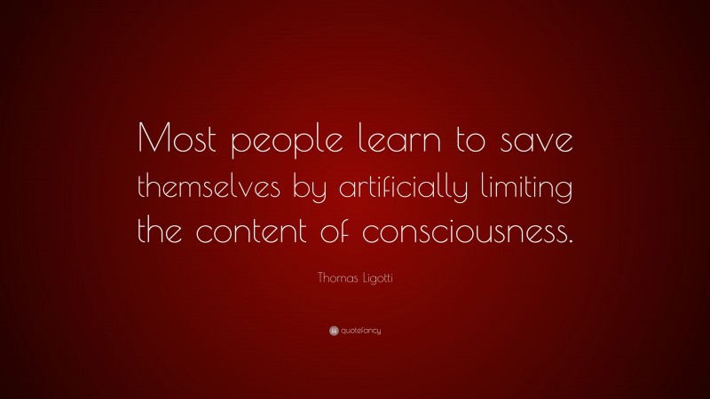 Thomas Ligotti Quote: “Most people learn to save themselves by artificially limiting the content of consciousness.”